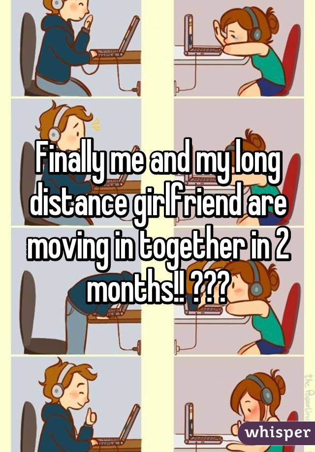 Finally me and my long distance girlfriend are moving in together in 2 months!! 😄😁💑