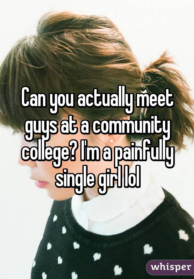 Can you actually meet guys at a community college? I'm a painfully single girl lol