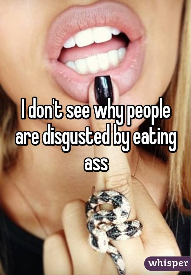 I don't see why people are disgusted by eating ass