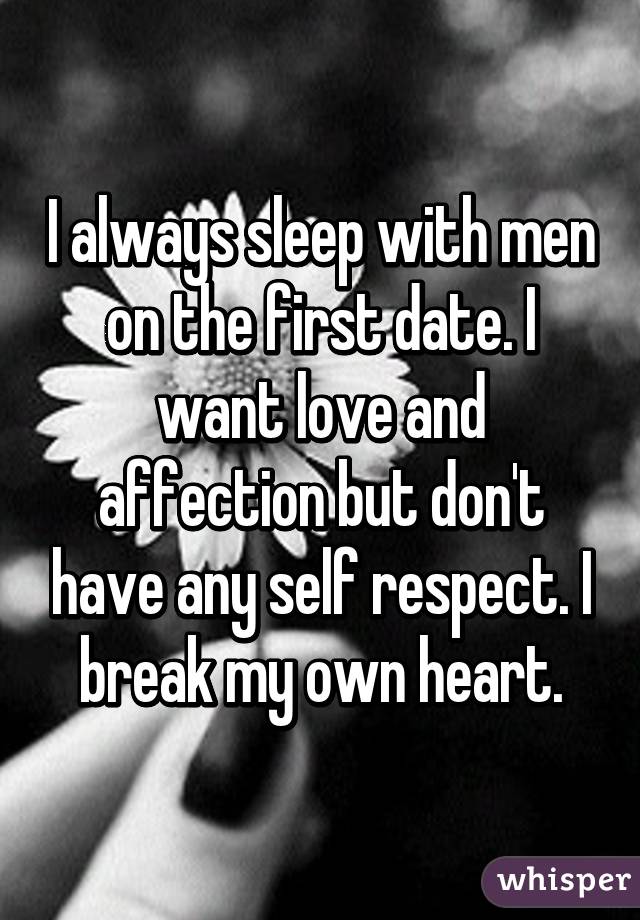 I always sleep with men on the first date. I want love and affection but don't have any self respect. I break my own heart.