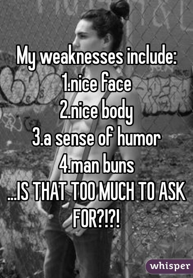 My weaknesses include:
1.nice face 
2.nice body 
3.a sense of humor 
4.man buns
...IS THAT TOO MUCH TO ASK FOR?!?! 