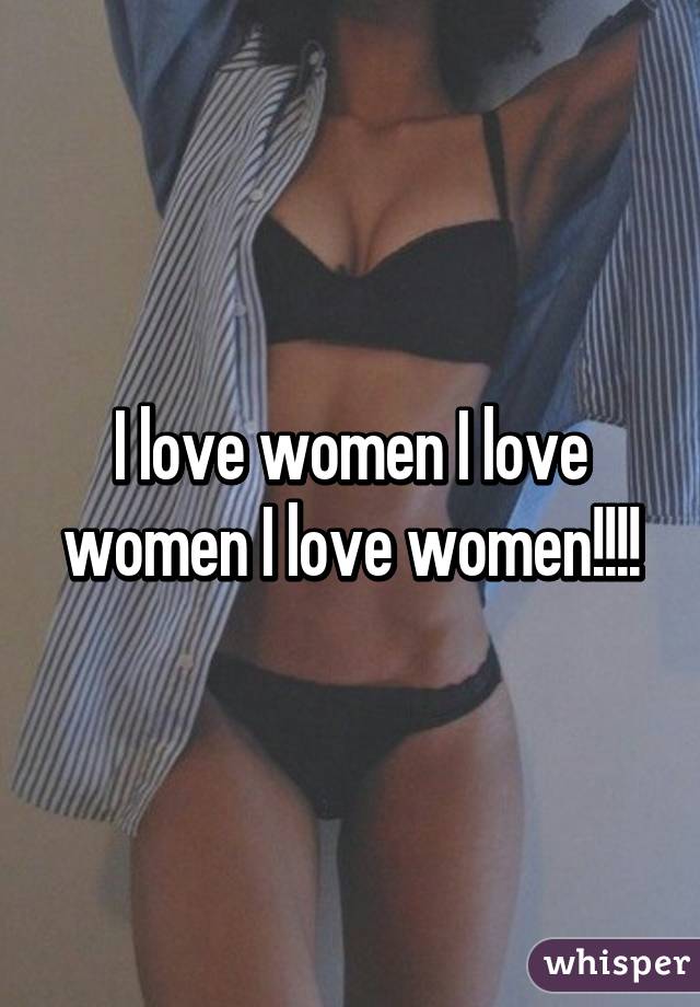 I love women I love women I love women!!!!