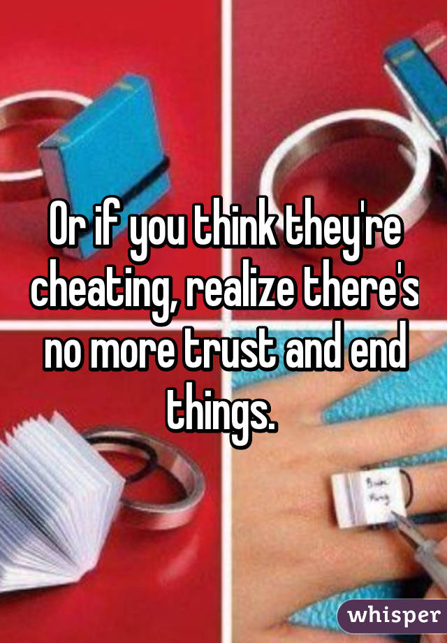 Or if you think they're cheating, realize there's no more trust and end things. 