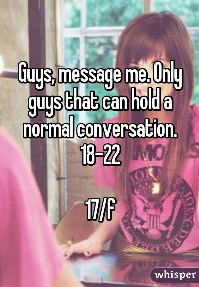 Guys, message me. Only guys that can hold a normal conversation. 18-22

17/f