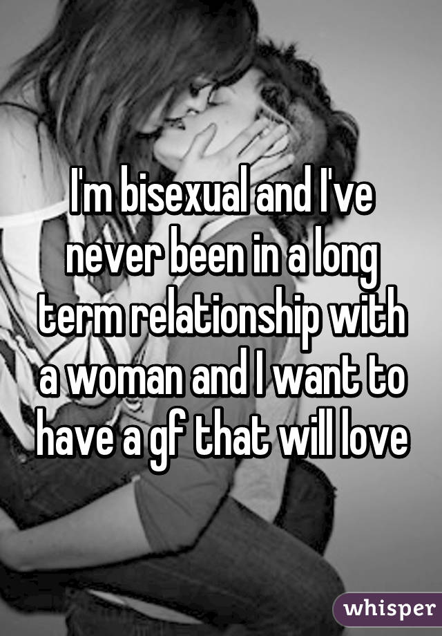 I'm bisexual and I've never been in a long term relationship with a woman and I want to have a gf that will love