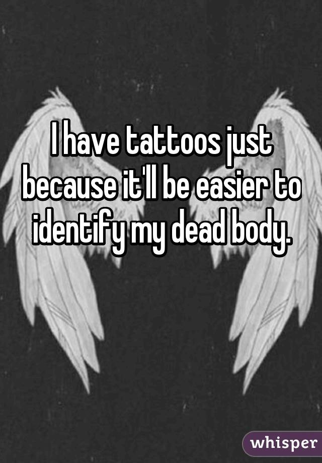 I have tattoos just because it'll be easier to identify my dead body.

