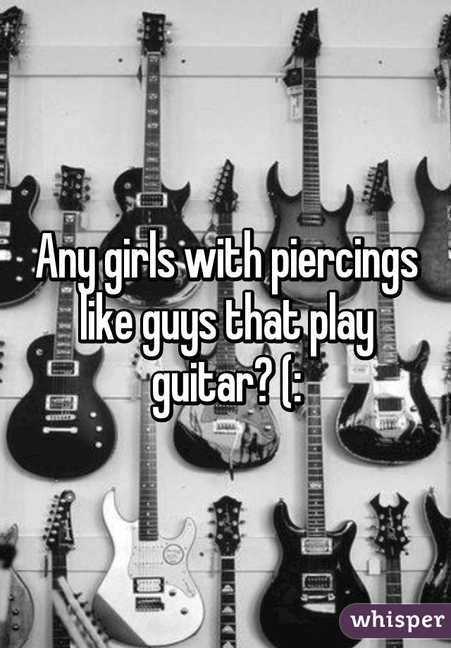 Any girls with piercings like guys that play guitar? (: