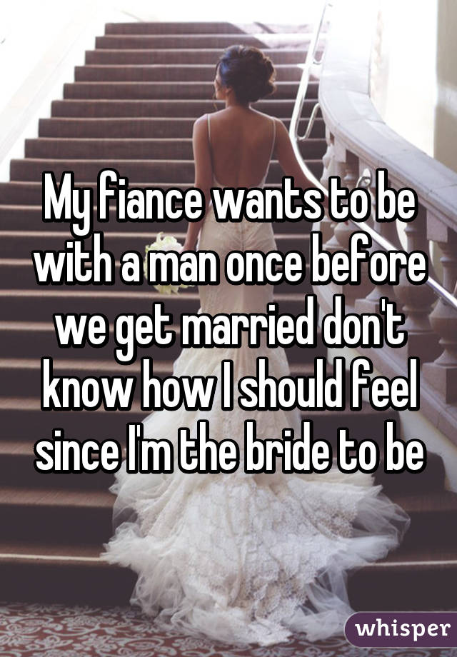 My fiance wants to be with a man once before we get married don't know how I should feel since I'm the bride to be