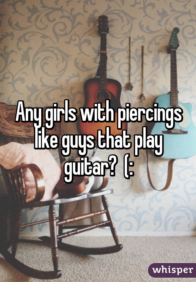 Any girls with piercings like guys that play guitar?  (: