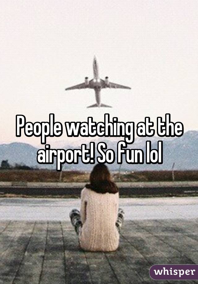 People watching at the airport! So fun lol