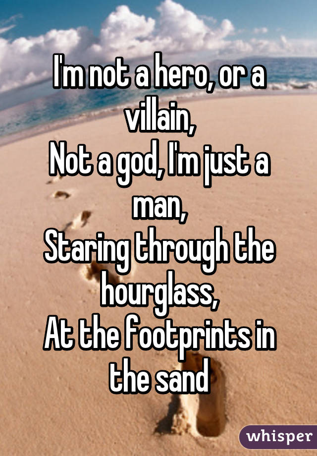 I'm not a hero, or a villain,
Not a god, I'm just a man,
Staring through the hourglass,
At the footprints in the sand