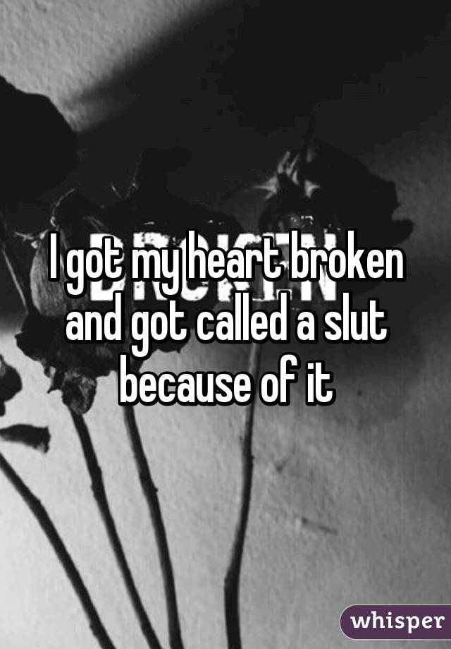 I got my heart broken and got called a slut because of it