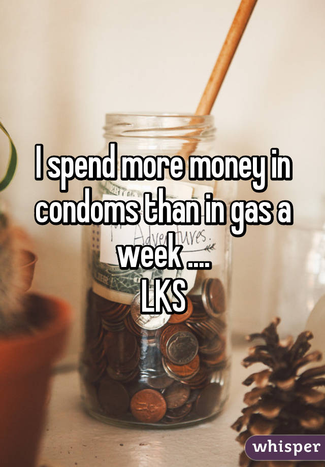 I spend more money in condoms than in gas a week ....
LKS