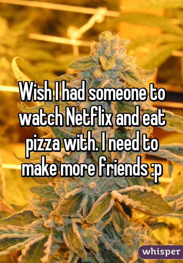 Wish I had someone to watch Netflix and eat pizza with. I need to make more friends :p