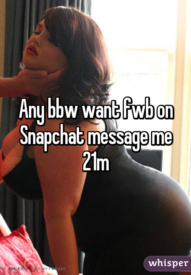 Any bbw want fwb on Snapchat message me 21m