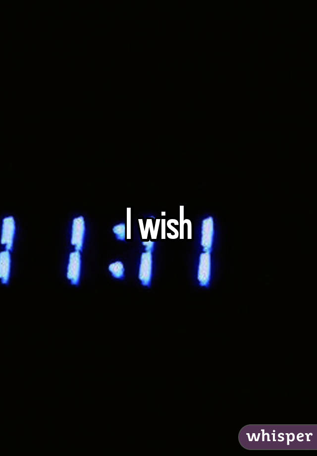 I wish