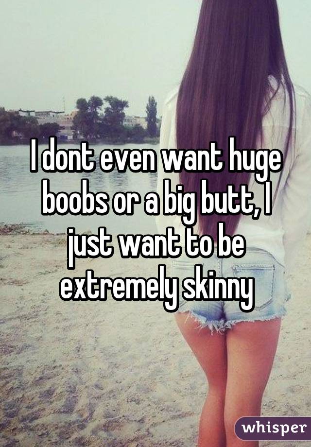 I dont even want huge boobs or a big butt, I just want to be extremely skinny