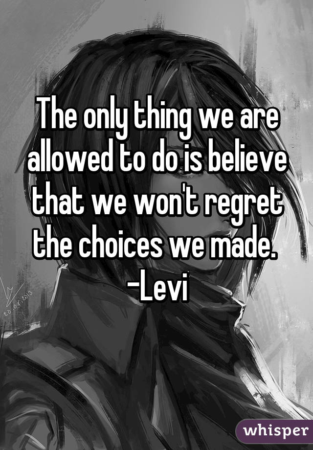 The only thing we are allowed to do is believe that we won't regret the choices we made. 
-Levi
