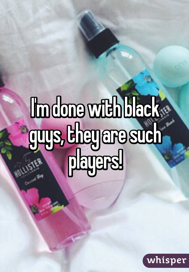 I'm done with black guys, they are such players!