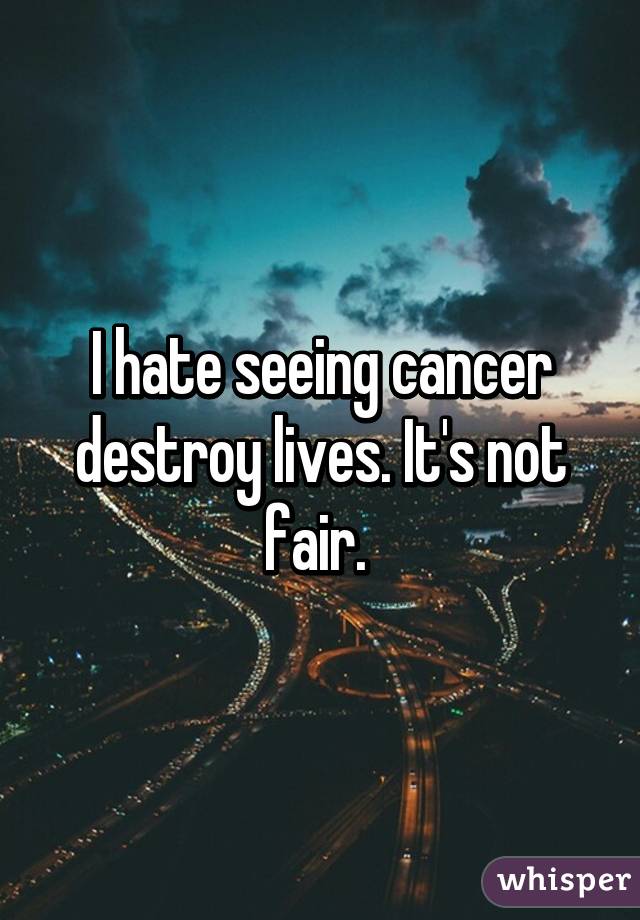 I hate seeing cancer destroy lives. It's not fair. 