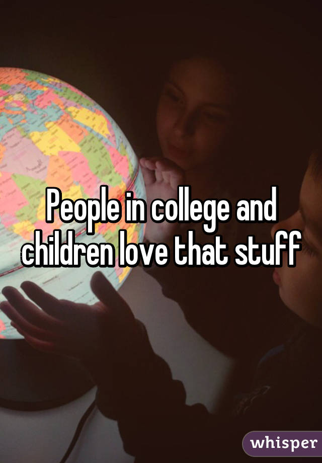 People in college and children love that stuff