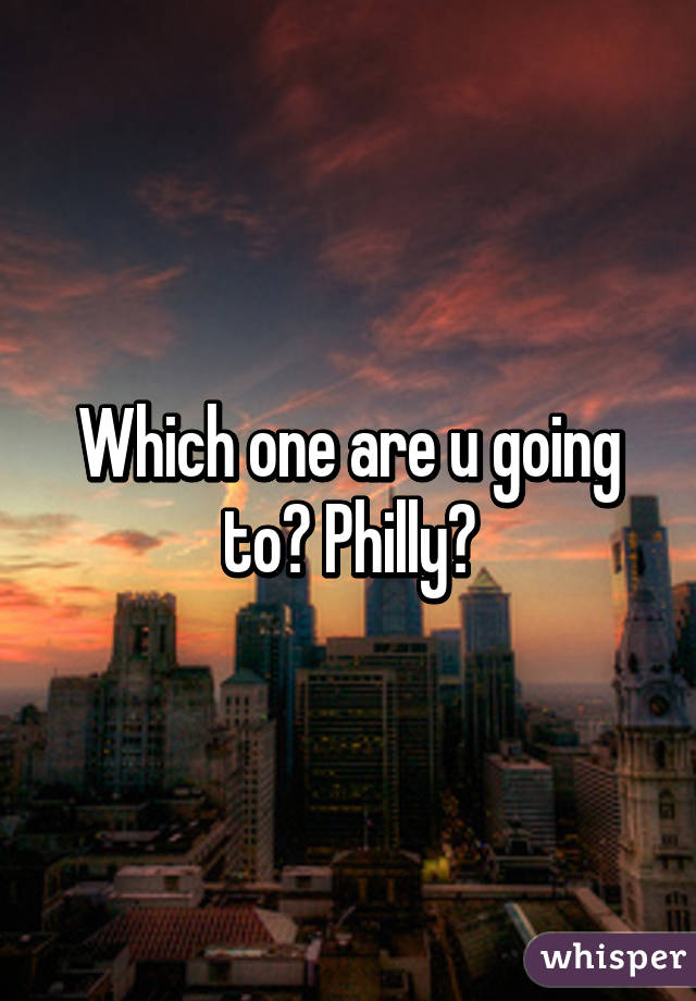 Which one are u going to? Philly?