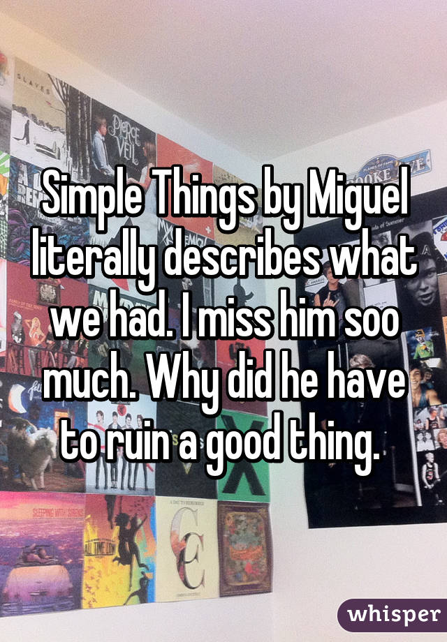 Simple Things by Miguel literally describes what we had. I miss him soo much. Why did he have to ruin a good thing. 