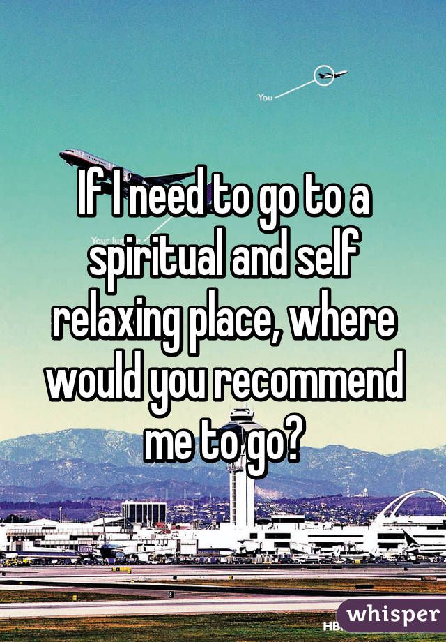 If I need to go to a spiritual and self relaxing place, where would you recommend me to go?