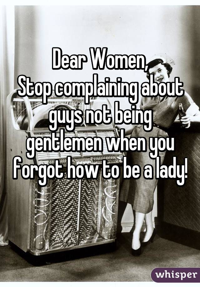 Dear Women,
Stop complaining about guys not being gentlemen when you forgot how to be a lady! 
 