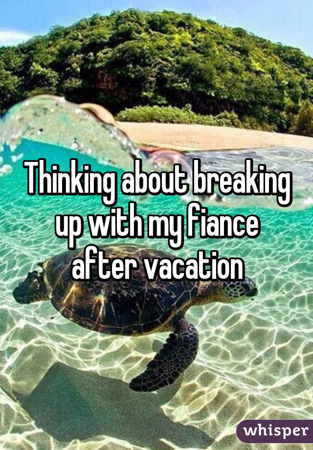 Thinking about breaking up with my fiance after vacation