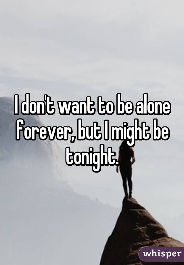 I don't want to be alone forever, but I might be tonight.