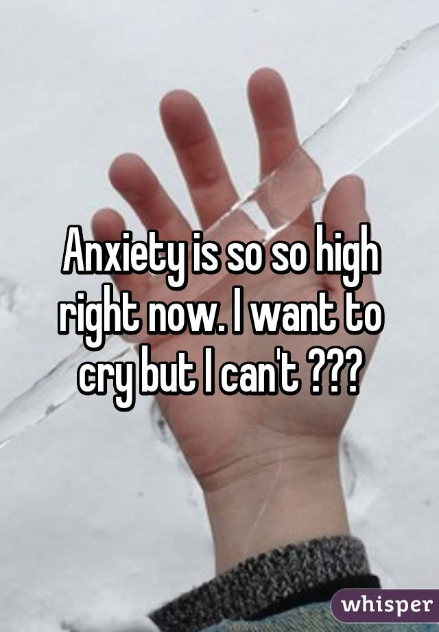 Anxiety is so so high right now. I want to cry but I can't 😣😡😢