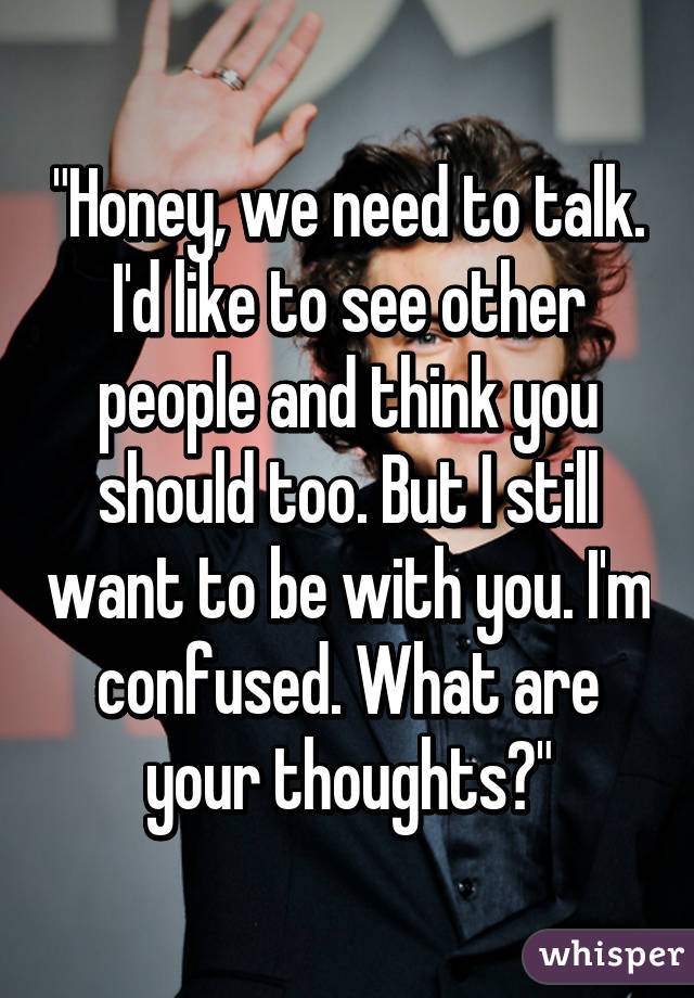 "Honey, we need to talk. I'd like to see other people and think you should too. But I still want to be with you. I'm confused. What are your thoughts?"