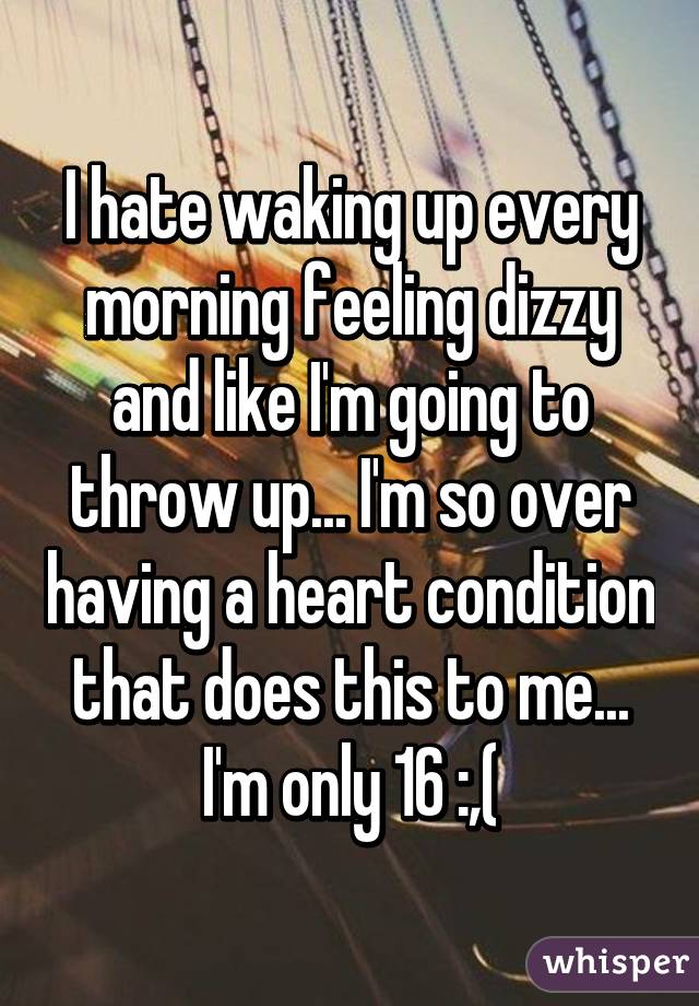 I hate waking up every morning feeling dizzy and like I'm going to throw up... I'm so over having a heart condition that does this to me... I'm only 16 :,(