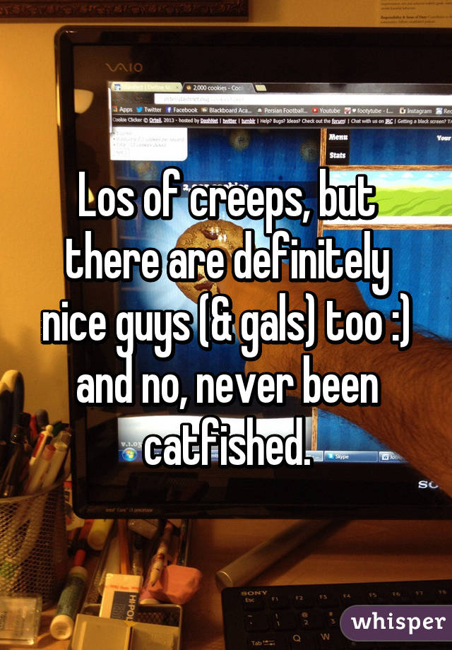 Los of creeps, but there are definitely nice guys (& gals) too :) and no, never been catfished.