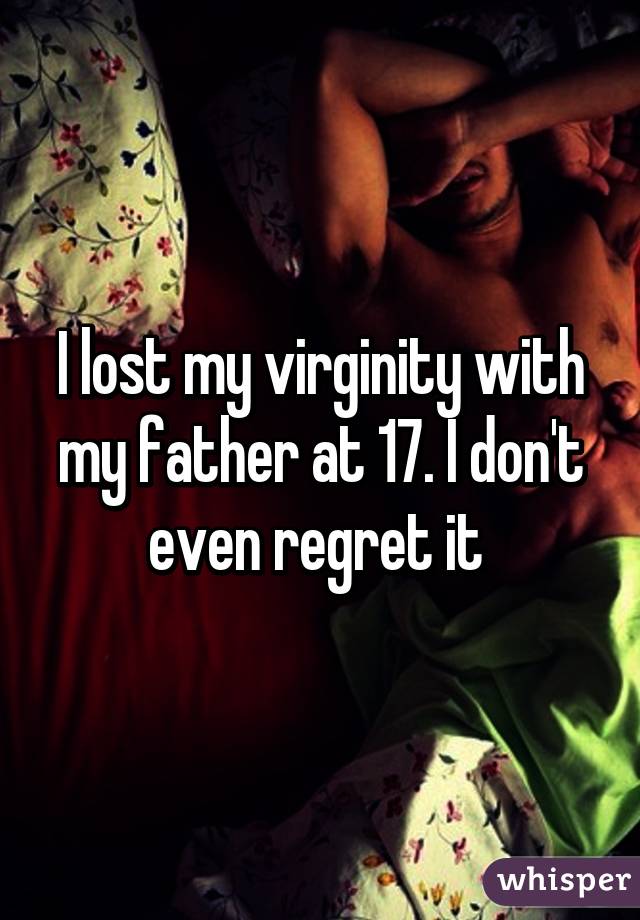 I lost my virginity with my father at 17. I don't even regret it 