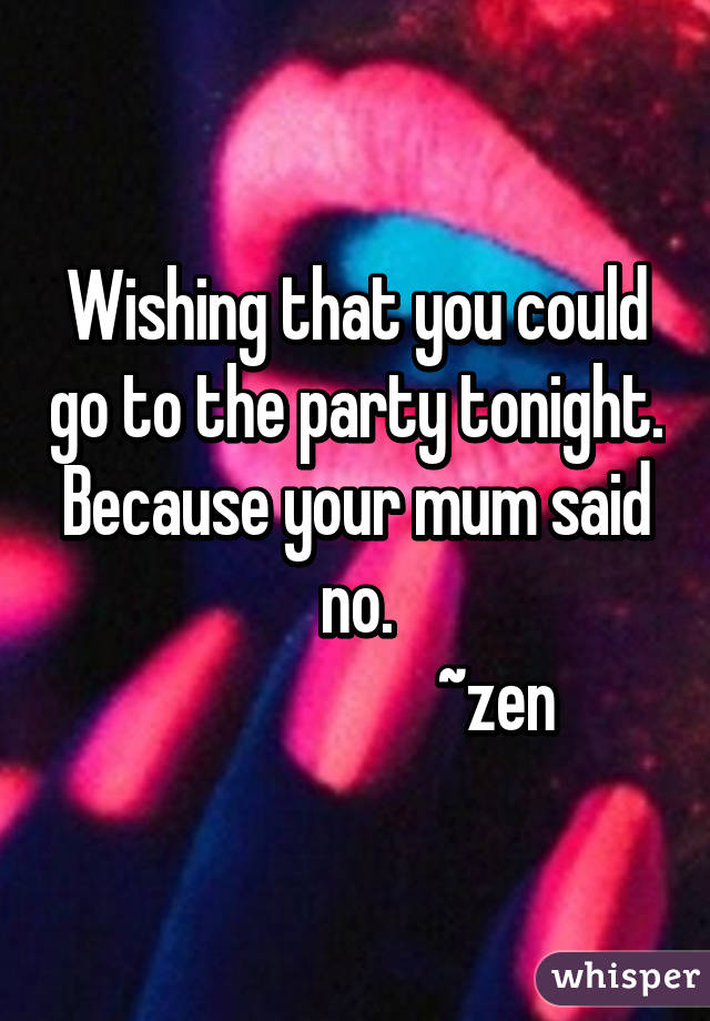 Wishing that you could go to the party tonight.
Because your mum said no.
                     ~zen