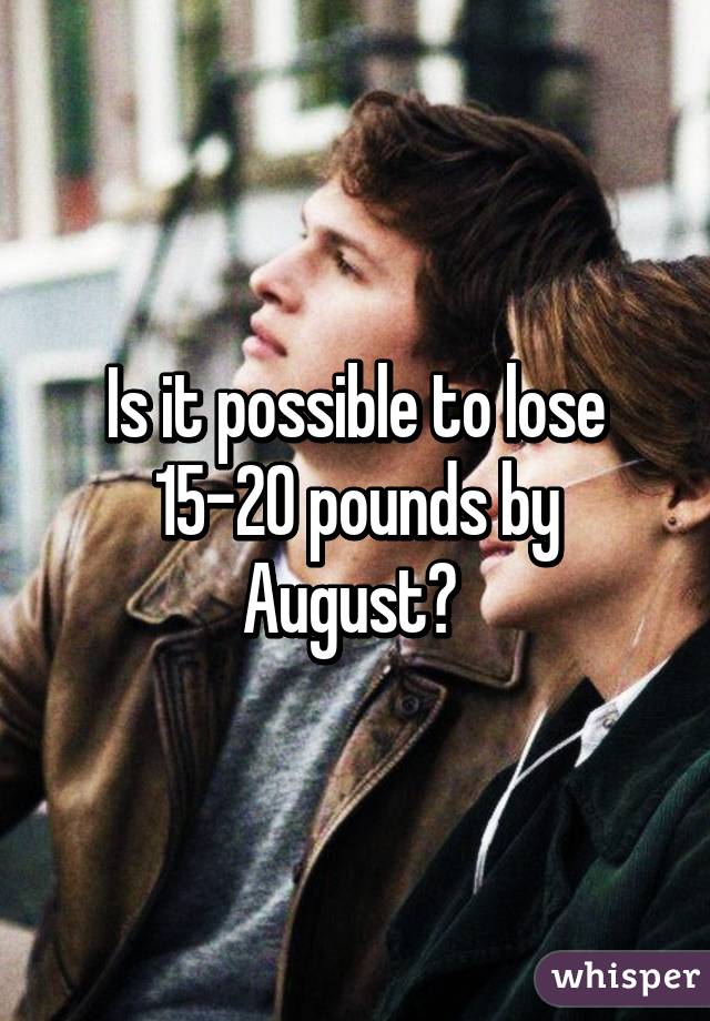 Is it possible to lose 15-20 pounds by August? 