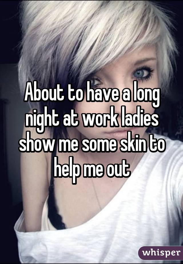 About to have a long night at work ladies show me some skin to help me out