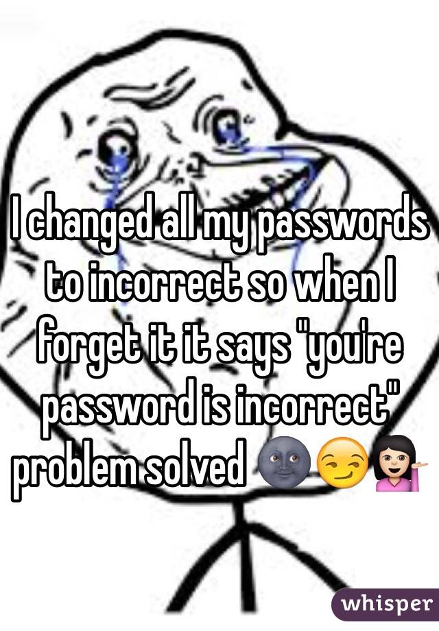 I changed all my passwords to incorrect so when I forget it it says "you're password is incorrect" problem solved 🌚😏💁🏻