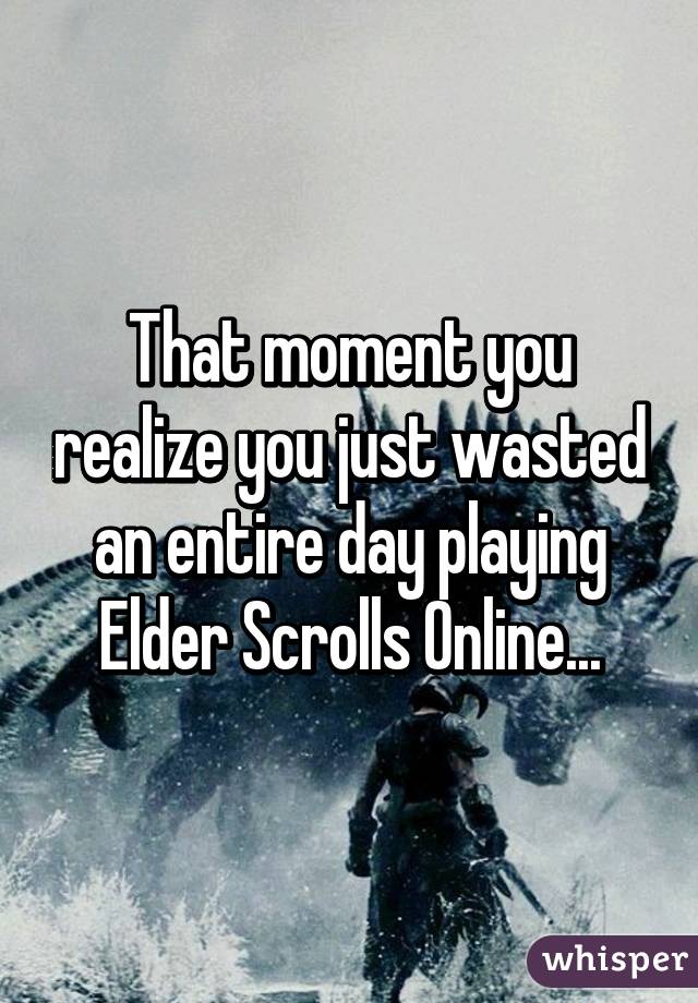 That moment you realize you just wasted an entire day playing Elder Scrolls Online...