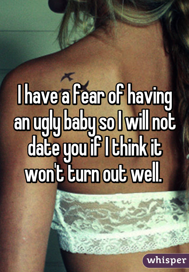 I have a fear of having an ugly baby so I will not date you if I think it won't turn out well. 