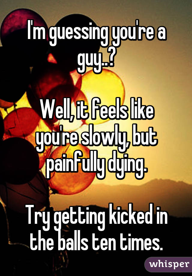 I'm guessing you're a guy..?

Well, it feels like you're slowly, but painfully dying.

Try getting kicked in the balls ten times.