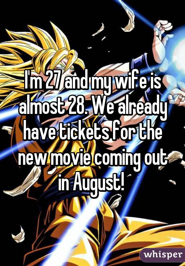 I'm 27 and my wife is almost 28. We already have tickets for the new movie coming out in August! 