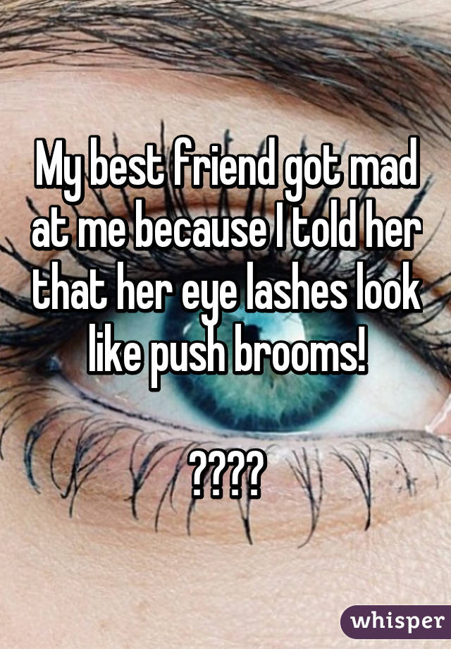 My best friend got mad at me because I told her that her eye lashes look like push brooms!

😂😂💃🏽