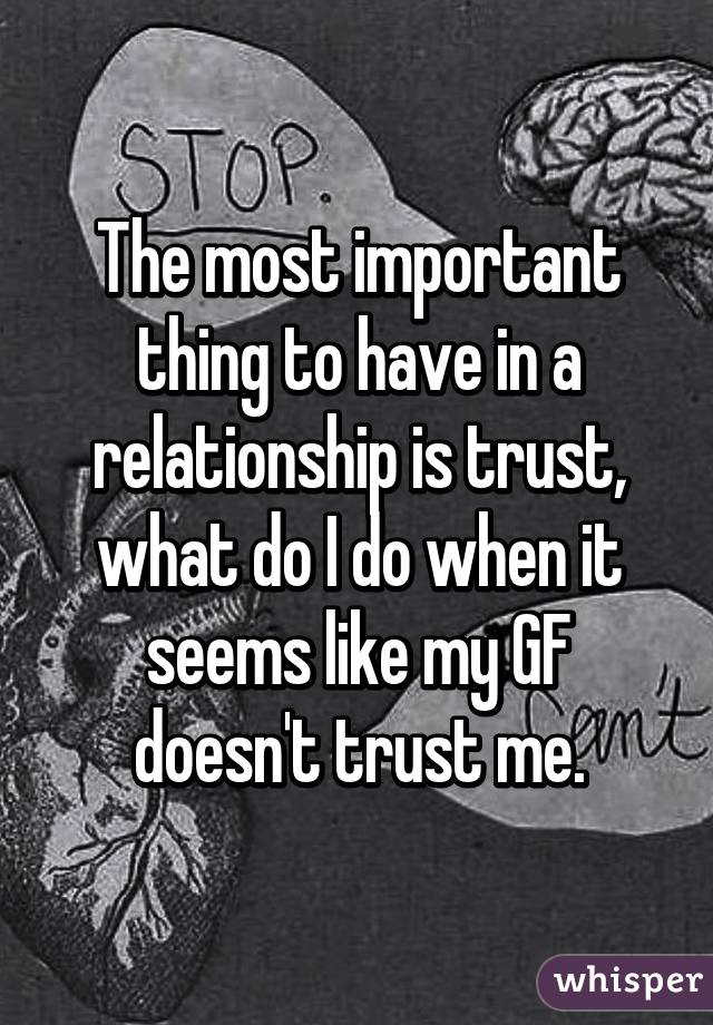 The most important thing to have in a relationship is trust, what do I do when it seems like my GF doesn't trust me.