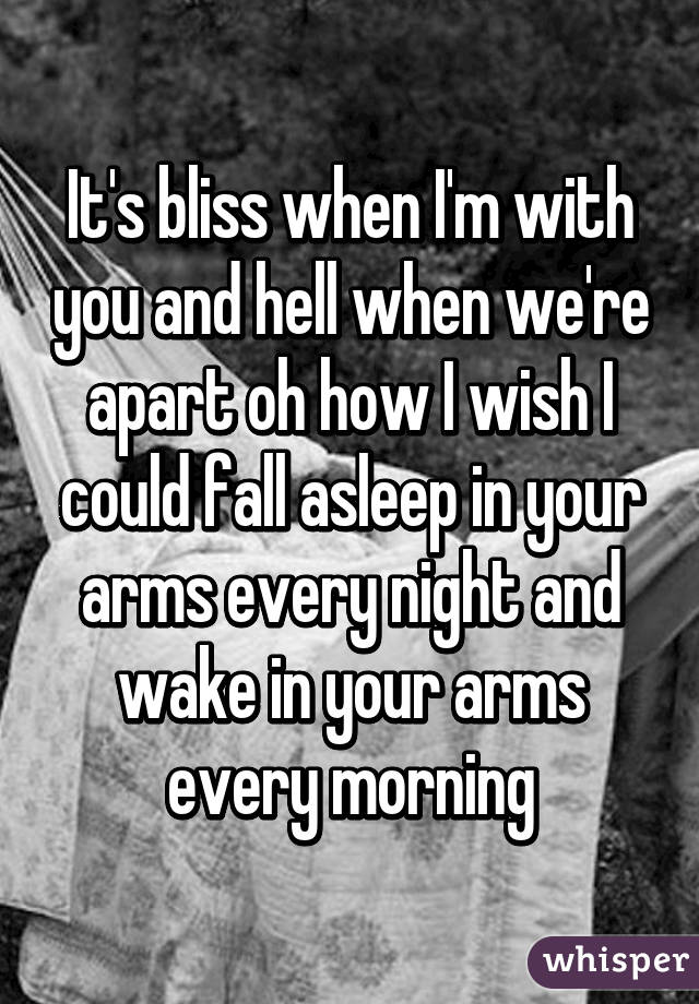 It's bliss when I'm with you and hell when we're apart oh how I wish I could fall asleep in your arms every night and wake in your arms every morning