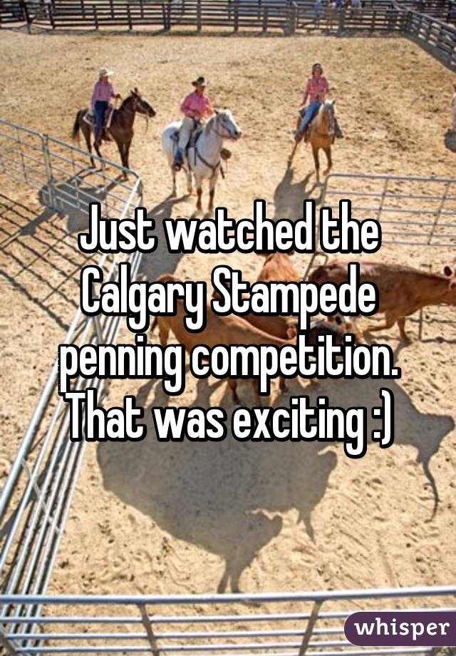 Just watched the Calgary Stampede penning competition. That was exciting :)