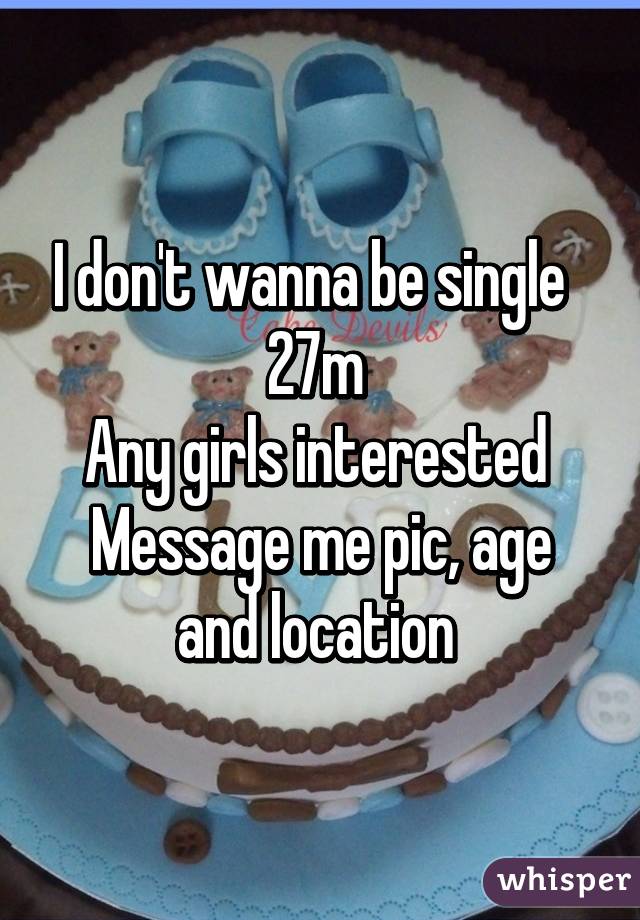 I don't wanna be single  
27m 
Any girls interested 
Message me pic, age and location 