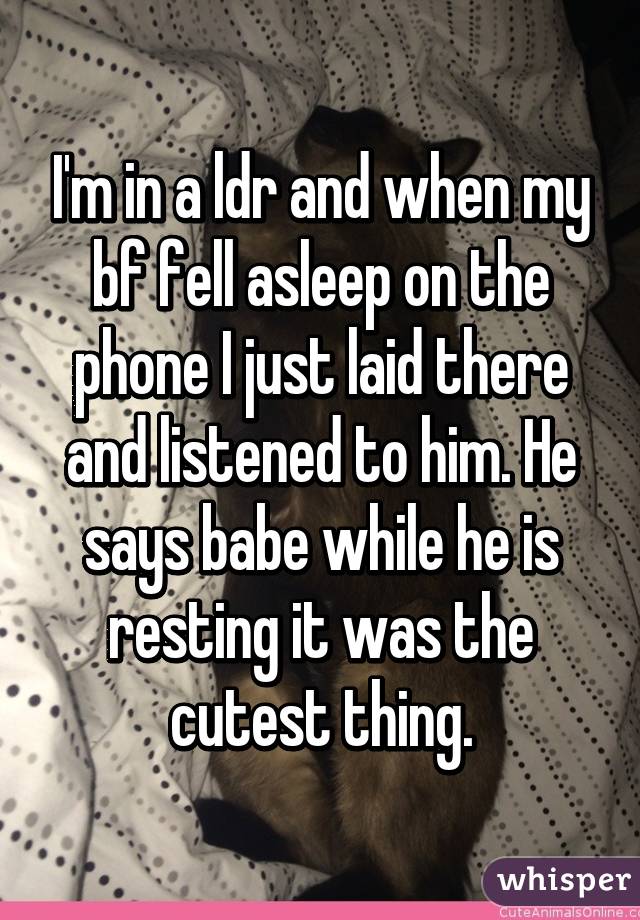 I'm in a ldr and when my bf fell asleep on the phone I just laid there and listened to him. He says babe while he is resting it was the cutest thing.